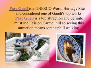 is a UNESCO Worid Heritage Site
and considered one of Gaudi's top works.
is a top attraction and definite
must see. It is on Carmel hill so seeing this
attraction means some uphill walking.
 