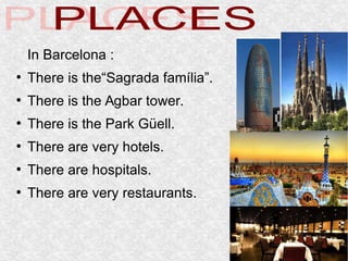 In Barcelona :
●
There is the“Sagrada família”.
●
There is the Agbar tower.
●
There is the Park Güell.
●
There are very hotels.
●
There are hospitals.
●
There are very restaurants.
 