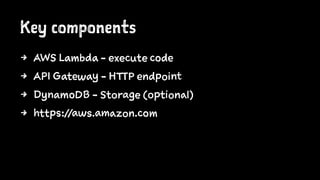Key components
4 AWS Lambda - execute code
4 API Gateway - HTTP endpoint
4 DynamoDB - Storage (optional)
4 https://aws.amazon.com
 