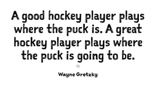 A good hockey player plays
where the puck is. A great
hockey player plays where
the puck is going to be.
1
Wayne Gretzky
 