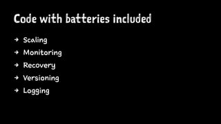 Code with batteries included
4 Scaling
4 Monitoring
4 Recovery
4 Versioning
4 Logging
 