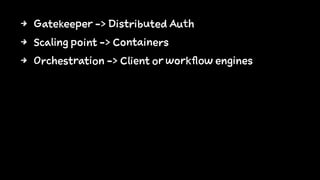 4 Gatekeeper -> Distributed Auth
4 Scaling point -> Containers
4 Orchestration -> Client or workflow engines
 