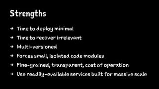 Strengths
4 Time to deploy minimal
4 Time to recover irrelevant
4 Multi-versioned
4 Forces small, isolated code modules
4 Fine-grained, transparent, cost of operation
4 Use readily-available services built for massive scale
 