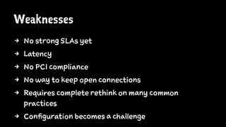 Weaknesses
4 No strong SLAs yet
4 Latency
4 No PCI compliance
4 No way to keep open connections
4 Requires complete rethink on many common
practices
4 Configuration becomes a challenge
 