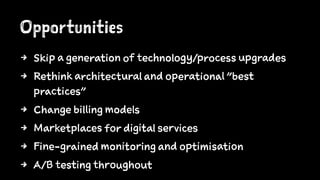 Opportunities
4 Skip a generation of technology/process upgrades
4 Rethink architectural and operational "best
practices"
4 Change billing models
4 Marketplaces for digital services
4 Fine-grained monitoring and optimisation
4 A/B testing throughout
 