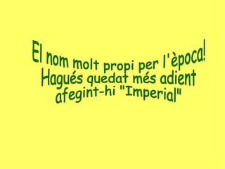 El nom molt propi per l'època! Hagués quedat més adient  afegint-hi "Imperial" 