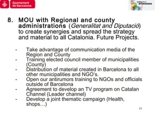 15
8. MOU with Regional and county
administrations (Generalitat and Diputació)
to create synergies and spread the strategy...