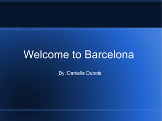 Welcome to Barcelona By: Danielle Dubois 