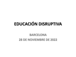 EDUCACIÓN DISRUPTIVA
BARCELONA
28 DE NOVIEMBRE DE 2022
 