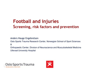 Football and injuries Screening, risk factors and prevention 
Anders Hauge Engebretsen 
Oslo Sports Trauma Research Center, Norwegian School of Sport Sciences 
& 
Orthopaedic Center, Division of Neuroscience and Musculoskeletal Medicine 
Ullevaal University Hospital  
