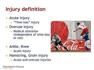 Injury definition 
Acute injury 
”Time-loss” injury 
Overuse injury 
Medical attention (independent of time-loss or not) 
Ankle, Knee 
Acute injury 
Hamstring, Groin injury 
Acute and overuse injuries  