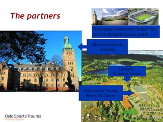 The partners 
Olympic 
Training Center 
Ullevål University 
Hospital 
Oslo Sports Trauma 
Research Center 
Norwegian Research Center for Active Rehabilitation (NAR)  