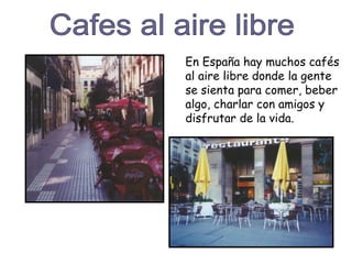 En España hay muchos cafés
al aire libre donde la gente
se sienta para comer, beber
algo, charlar con amigos y
disfrutar de la vida.
 