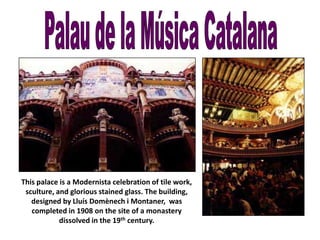 This palace is a Modernista celebration of tile work,
sculture, and glorious stained glass. The building,
designed by Lluís Domènech i Montaner, was
completed in 1908 on the site of a monastery
dissolved in the 19th century.
 