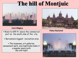 Rises to 699 ft. above the commercial
port on the south side of the city
 Barcelona’s biggest recreation area
 The museums, art galleries,
amusement park, and nightclubs make it
a popular place both
day and night.
Palau Nacional
Font Màgica
 