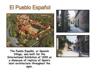 The Pueblo Español, or Spanish
Village, was built for the
International Exhibition of 1929 as
a showcase of replicas of Spain’s
best architecture throughout the
ages.
 