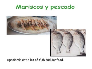 Spaniards eat a lot of fish and seafood.
 