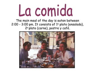 The main meal of the day is eaten between
2:00 - 3:00 pm. It consists of 1o plato (ensalada),
2o plato (carne), postre y café.
 