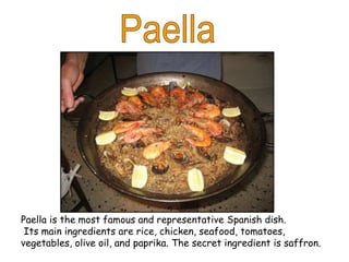 Paella is the most famous and representative Spanish dish.
Its main ingredients are rice, chicken, seafood, tomatoes,
vegetables, olive oil, and paprika. The secret ingredient is saffron.
 