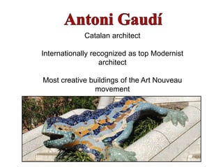 Catalan architect
Internationally recognized as top Modernist
architect
Most creative buildings of the Art Nouveau
movement
 