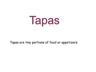 Tapas are tiny portions of food or appetizers.
 