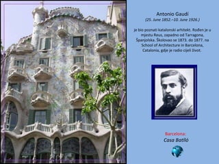 Barcelona:  Casa Batlló Antonio Gaudí (25 .  June 1852 . –10 .  June 1926 . ) je bio poznati katalonski arhitekt. Rođen je u mjestu Reus, zapadno od Tarragona, Španjolska.  Školovao se 1873. do 1877. na School of Architecture in Barcelona, Catalonia, gdje je radio cijeli život.   