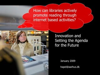 Innovation and Setting the Agenda for the Future How can libraries actively promote reading through internet based activities? January 2009 [email_address] 