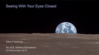 © 2014 Ellen Friedman 1 
Seeing With Your Eyes Closed 
Ellen Friedman 
No SQL Matters Barcelona 
22 November 2014 
 
