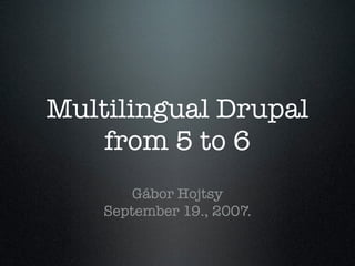 Multilingual Drupal
    from 5 to 6
        Gábor Hojtsy
    September 19., 2007.