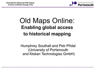 Great Britain Historical GIS Project:
  A Vision of Britain though Time




                 Old Maps Online:
                   Enabling global access
                    to historical mapping

                  Humphrey Southall and Petr Přidal
                      (University of Portsmouth
                   and Klokan Technologies GmbH)
 