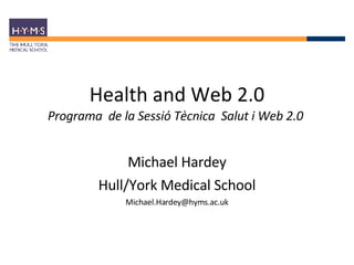Health and Web 2.0 Programa  de la Sessió Tècnica  Salut i Web 2.0  Michael Hardey Hull/York Medical School [email_address] 