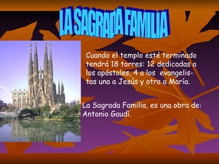 LA SAGRADA FAMILIA Cuando el templo esté terminado   tendrá 18 torres: 12 dedicadas a los apóstoles, 4 a los  evangelis-tas una a Jesús y otra a María.  La Sagrada Familia, es una obra de: Antonio Gaudì .   