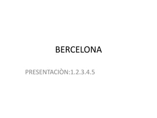 BERCELONA

PRESENTACIÒN:1.2.3.4.5
 