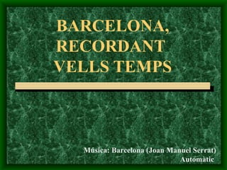 BARCELONA,
RECORDANT
VELLS TEMPS



  Música: Barcelona (Joan Manuel Serrat)
                             Automàtic
 
