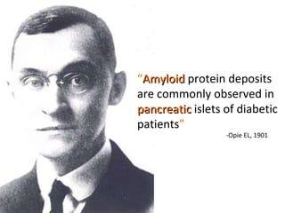 “ Amyloid  protein deposits are commonly observed in pancreatic  islets of diabetic patients ” -Opie EL, 1901 