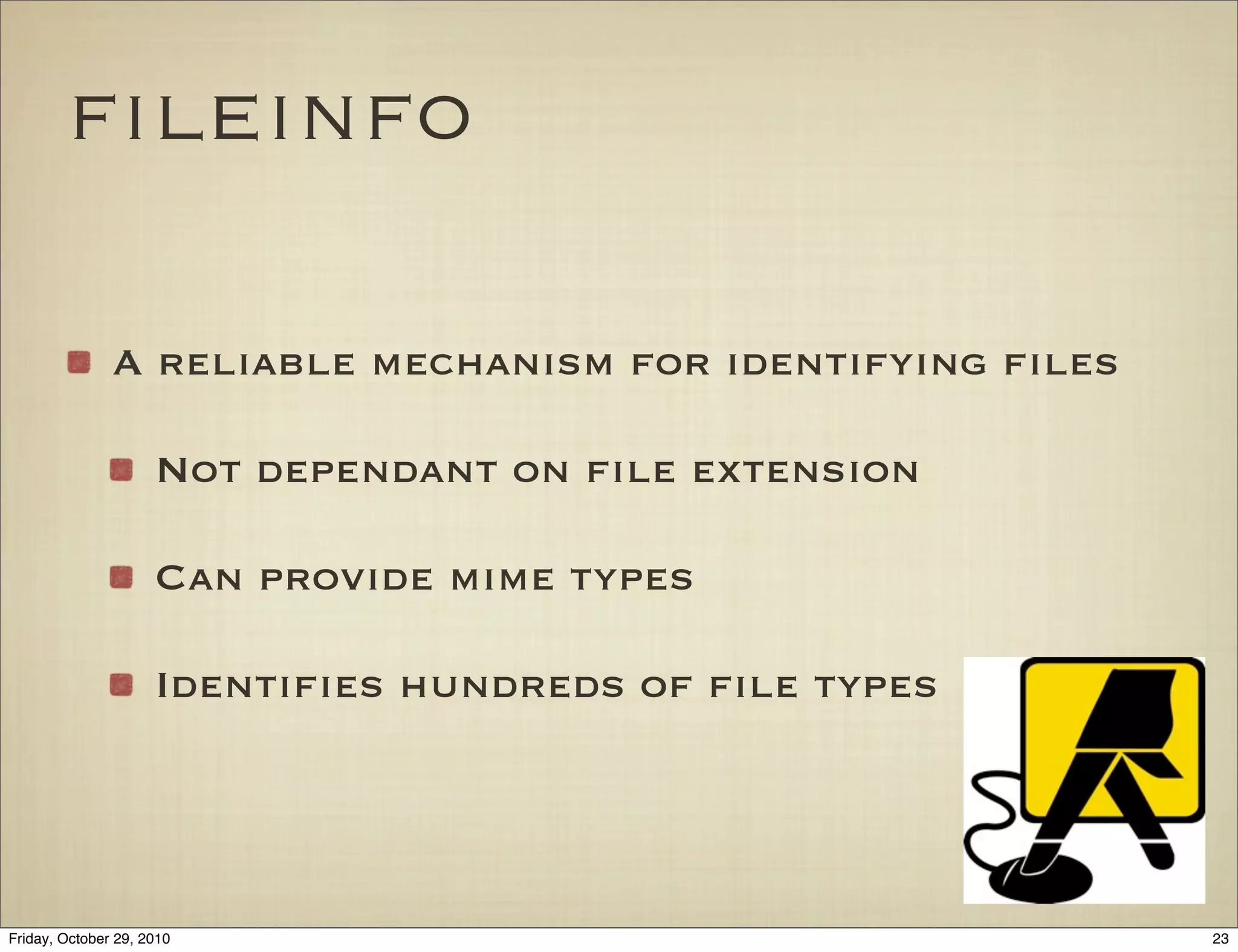 ﬁleinfo
A reliable mechanism for identifying ﬁles
Not dependant on ﬁle extension
Can provide mime types
Identiﬁes hundreds of ﬁle types
23Friday, October 29, 2010
 