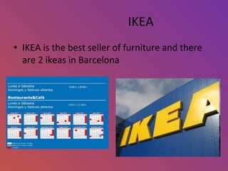 IKEA IKEA is the best seller of furniture and there are 2 ikeas in Barcelona  