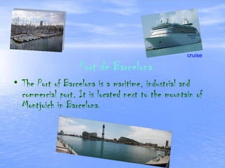 Port   de Barcelona The Port of Barcelona is a maritime, industrial and commercial port. It is located next to the mountain of Montjoich in Barcelona .  cruise 