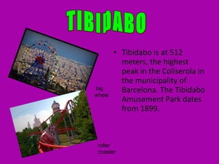 Tibidabo is at 512 meters, the highest peak in the Collserola in the municipality of Barcelona. The Tibidabo Amusement Park dates from 1899. TIBIDABO big wheel  roller  coaster 