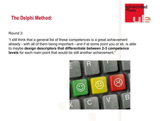 The Delphi Method: Round 3:  “ I still think that a general list of these competences is a great achievement already - with all of them being important - and if at some point you or sb. is able to maybe  design descriptors that differentiate between 2-3 competence levels  for each main point that would be still another achievement.” 