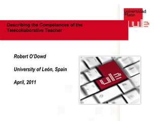 Describing the Competences of the
Telecollaborative Teacher




  Robert O’Dowd

  University of León, Spain

  April, 2011
 