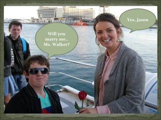 Yes..Jason


 Will you
marry me..
Ms. Walker?
 