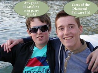 Any good
              Carrs of the
ideas for a
              Diamond –
stag party
              Ballyare Sir!
  Mark?
 