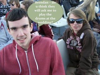 Brendan – do
u think they
will ask me to
   play the
drums at the
  wedding?
 
