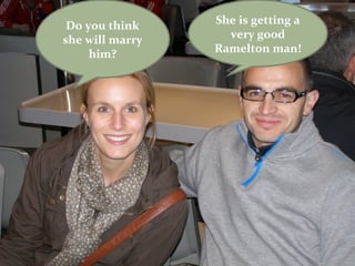 Do you think    She is getting a
she will marry     very good
     him?        Ramelton man!
 