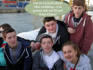 I’m so excited about
 this wedding....I’m
gonna ask my friend
    from China!
 