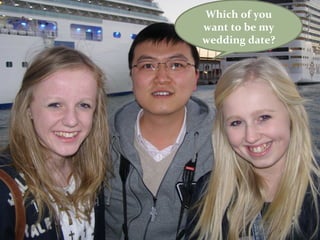 Which of you
want to be my
wedding date?
 