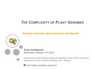 THE COMPLEXITY OF PLANT GENOMES

Genome structure, gene functions and beyond




 Klaas Vandepoele
 Barcelona, October 10th 2012

 Department of Plant Biotechnology and Bioinformatics, Ghent University
 Department of Plant Systems Biology, VIB - Belgium

    http://twitter.com/plaza_genomics
 