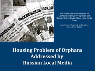 The International Conference on
Communication, Development and
Human Rights: Social Change and Media
Flows
Autonomous University of Barcelona
November, 6-8 2013

Housing Problem of Orphans
Addressed by
Russian Local Media

 