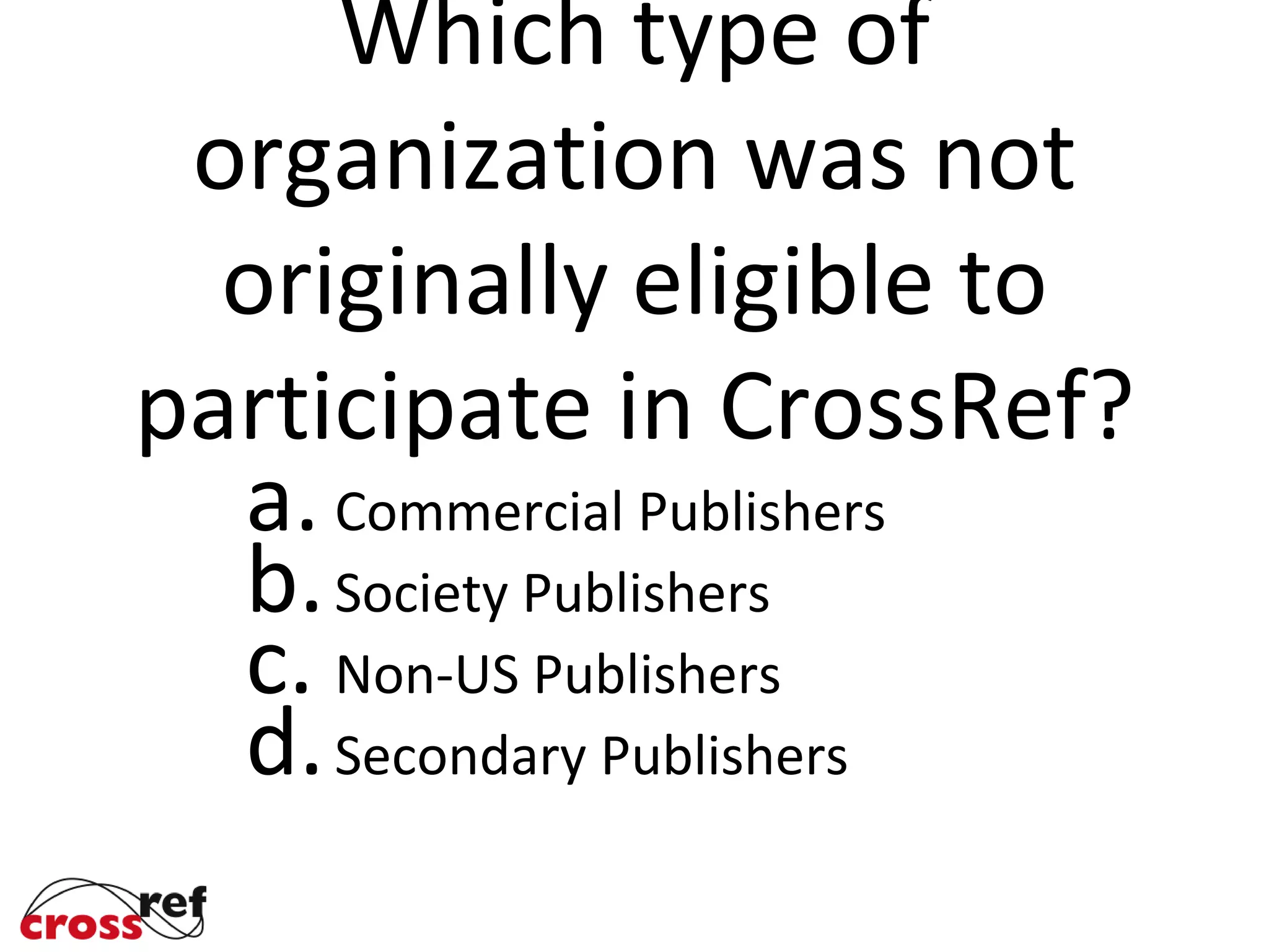 Which type of
organization was not
originally eligible to
participate in CrossRef?
a.Commercial Publishers
b.Society Publishers
c. Non-US Publishers
d.Secondary Publishers
d.
 